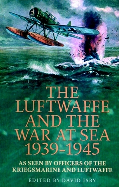 The Luftwaffe and the War at Sea 1939-1945: As Seen by Officers of the Kriegsmarine and Luftwaffe